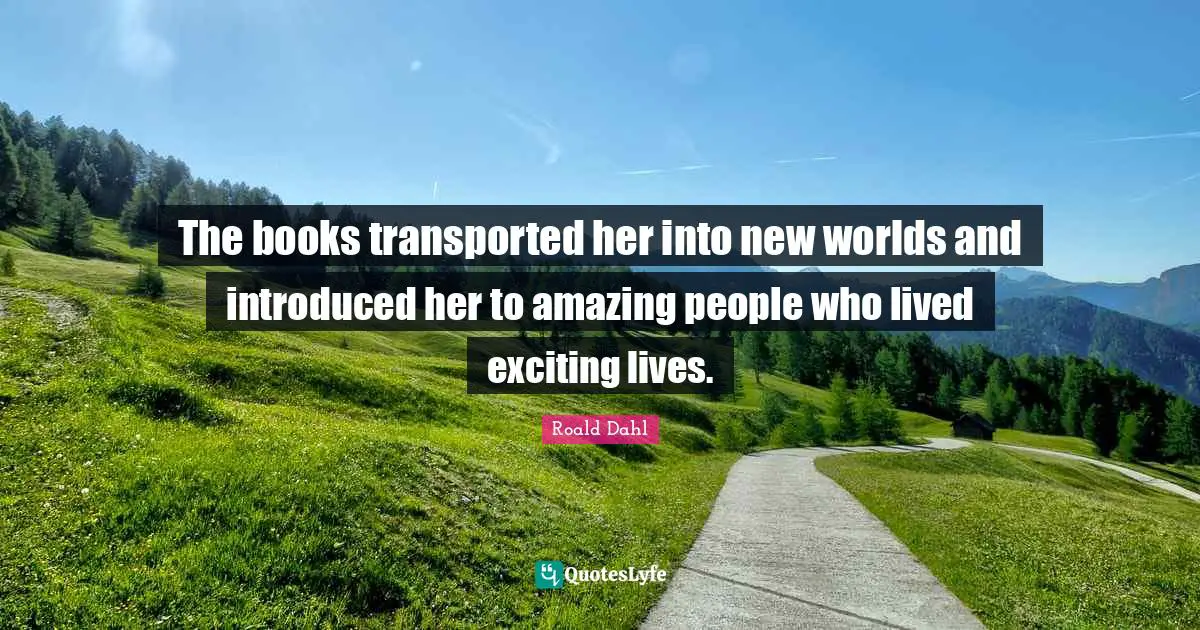 The books transported her into new worlds and introduced her to amazing people who lived exciting lives.