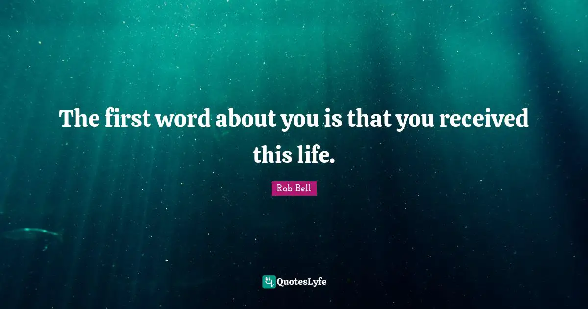The first word about you is that you received this life.