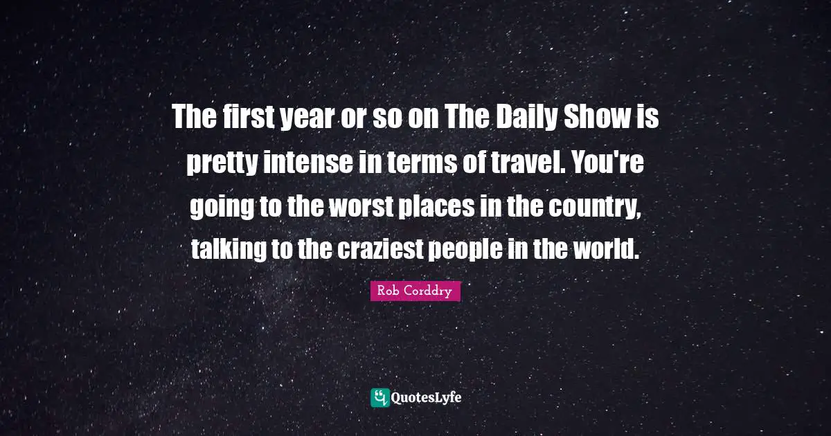 The first year or so on The Daily Show is pretty intense in terms of travel. You're going to the worst places in the country, talking to the craziest people in the world.
