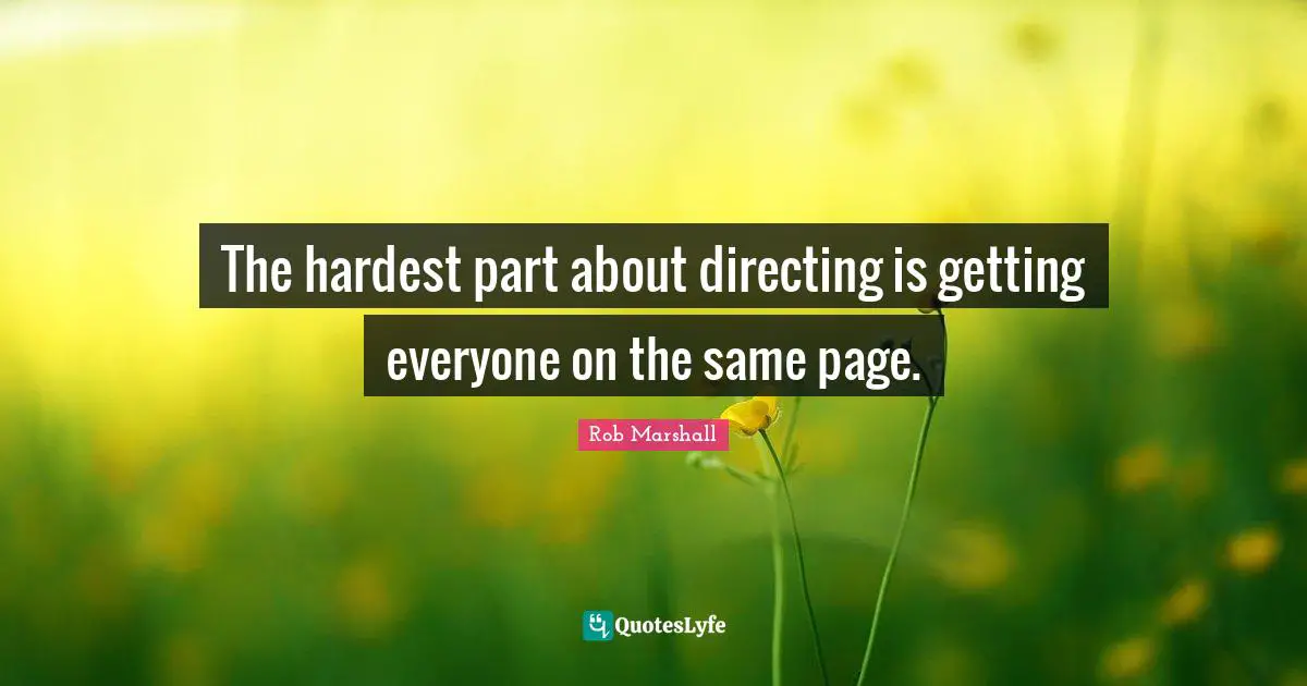 The hardest part about directing is getting everyone on the same page.