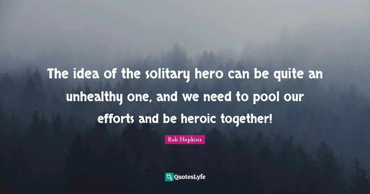 Solitary Quotes: "The idea of the solitary hero can be quite an unhealthy one, and we need to pool our efforts and be heroic together!"