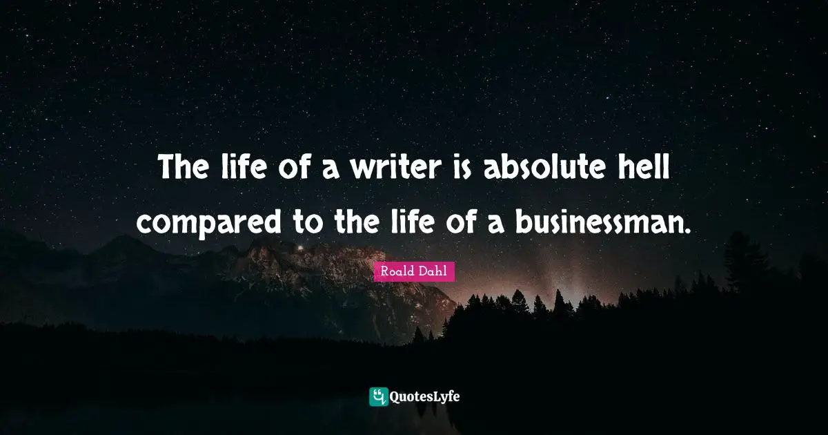 The life of a writer is absolute hell compared to the life of a businessman.