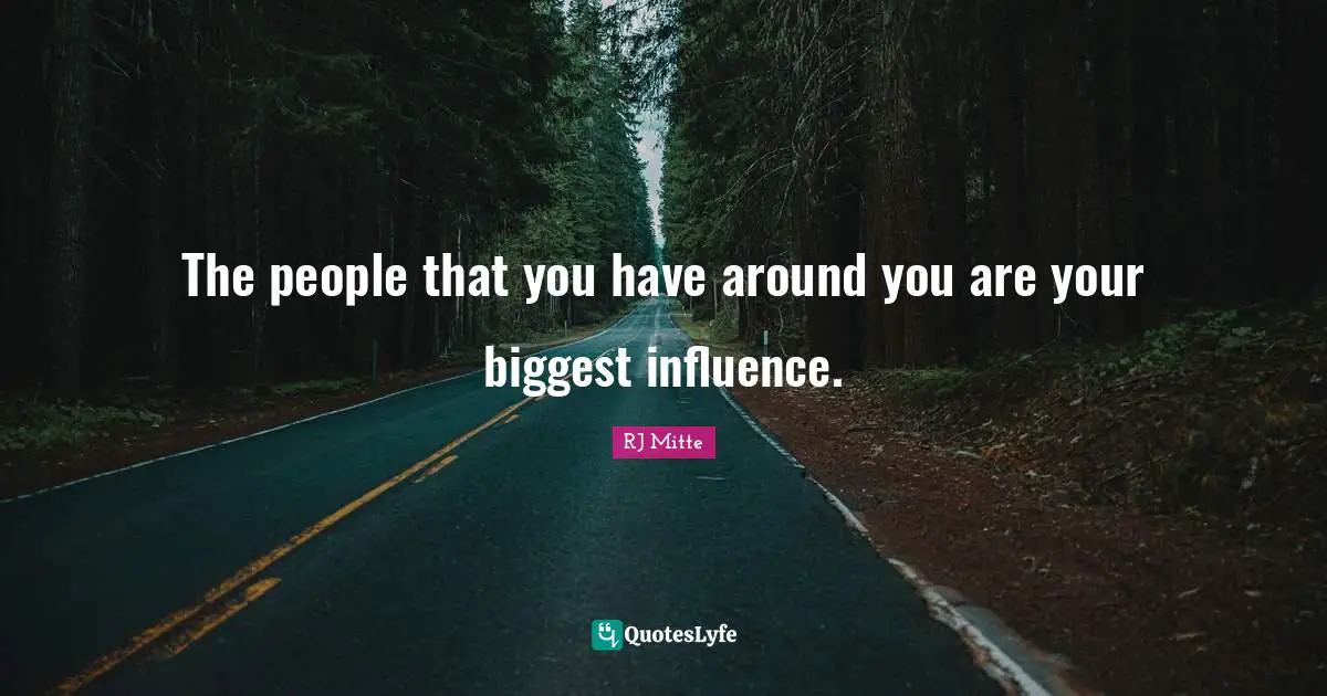 The people that you have around you are your biggest influence.