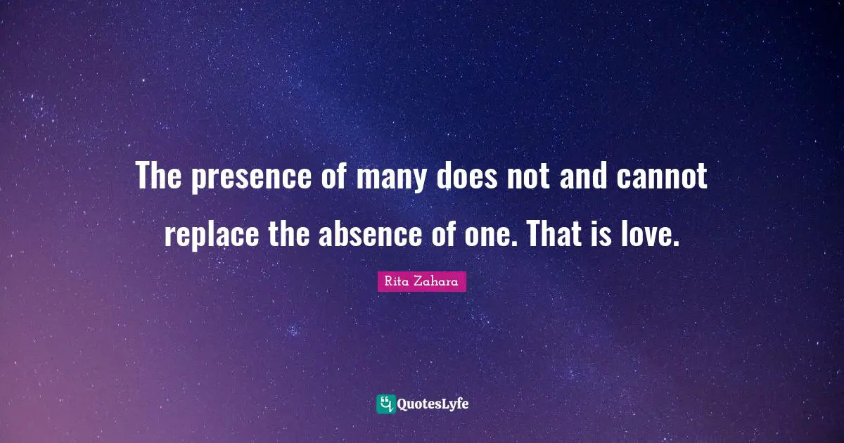 The presence of many does not and cannot replace the absence of one. That is love.