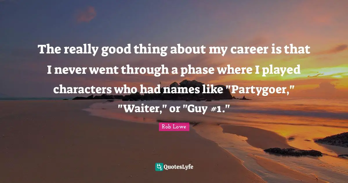 Rob Lowe Quotes: "The really good thing about my career is that I never went through a phase where I played characters who had names like "Partygoer," "Waiter," or "Guy #1.""
