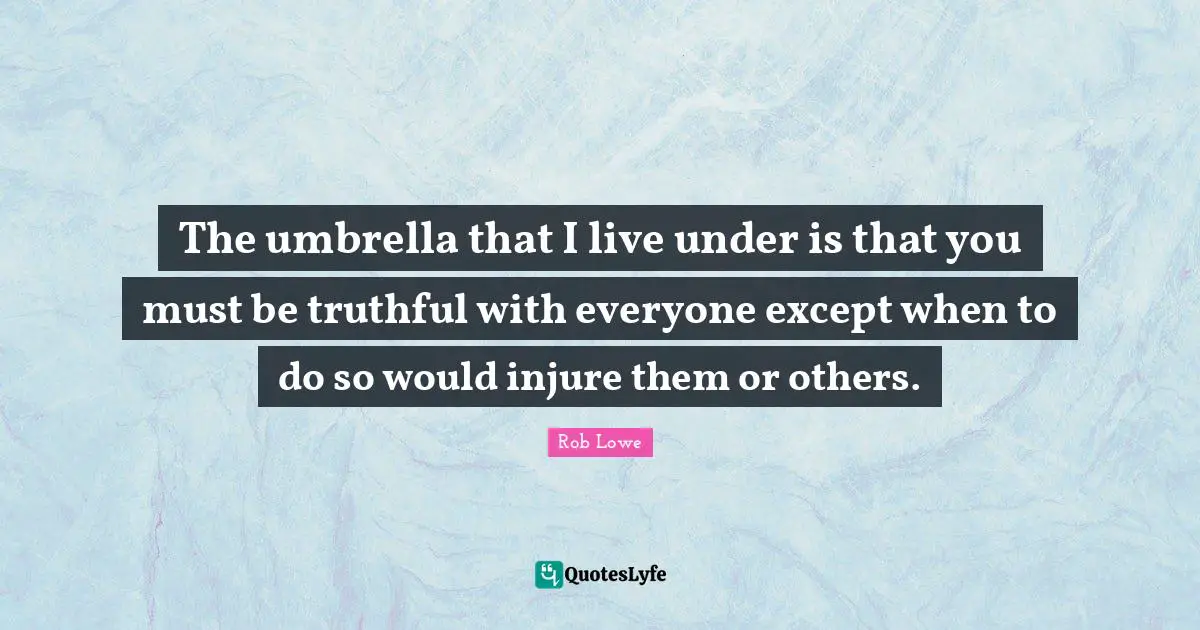 Rob Lowe Quotes: "The umbrella that I live under is that you must be truthful with everyone except when to do so would injure them or others."