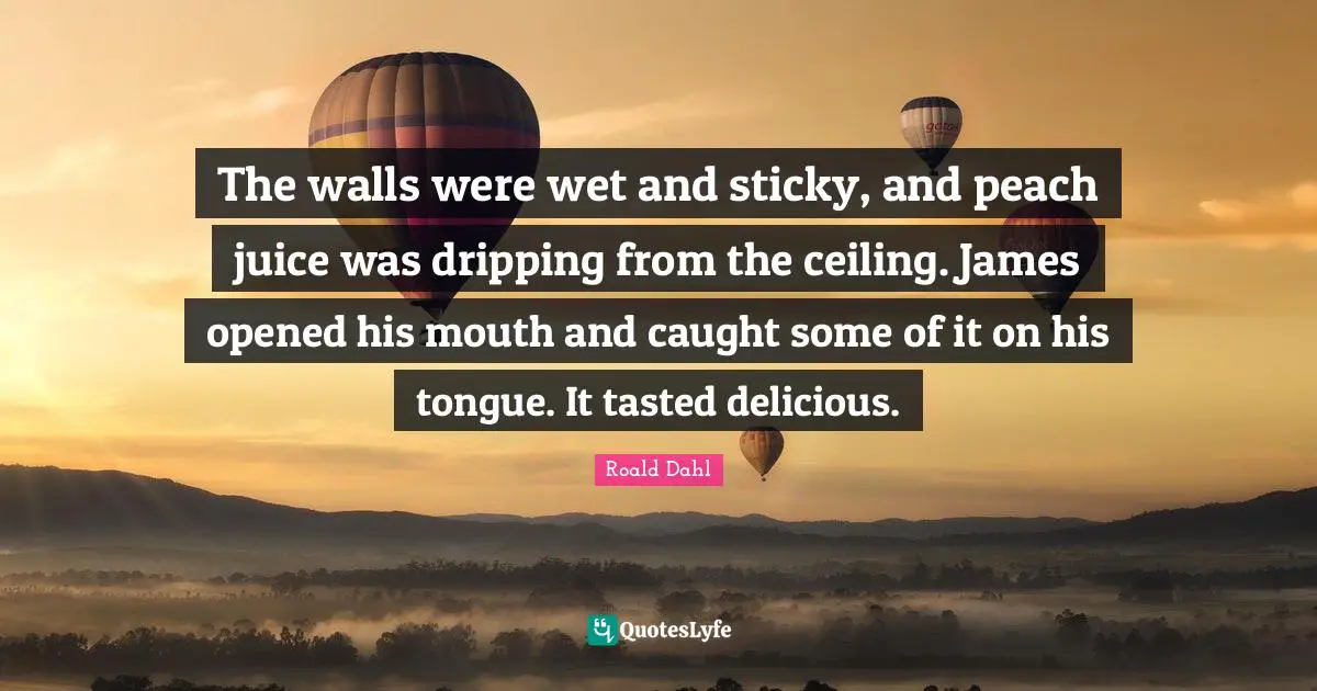 Dripping Quotes: "The walls were wet and sticky, and peach juice was dripping from the ceiling. James opened his mouth and caught some of it on his tongue. It tasted delicious."