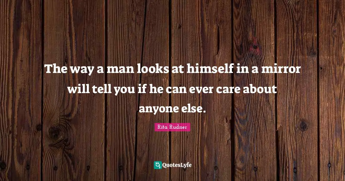 The way a man looks at himself in a mirror will tell you if he can ever care about anyone else.