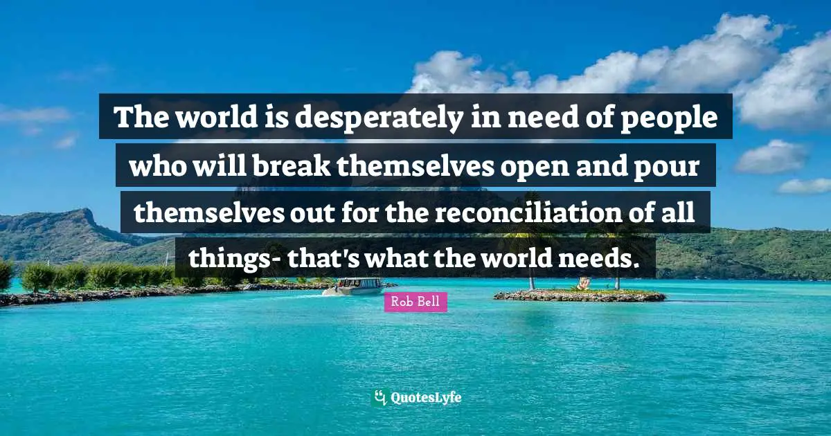 The world is desperately in need of people who will break themselves open and pour themselves out for the reconciliation of all things- that's what the world needs.