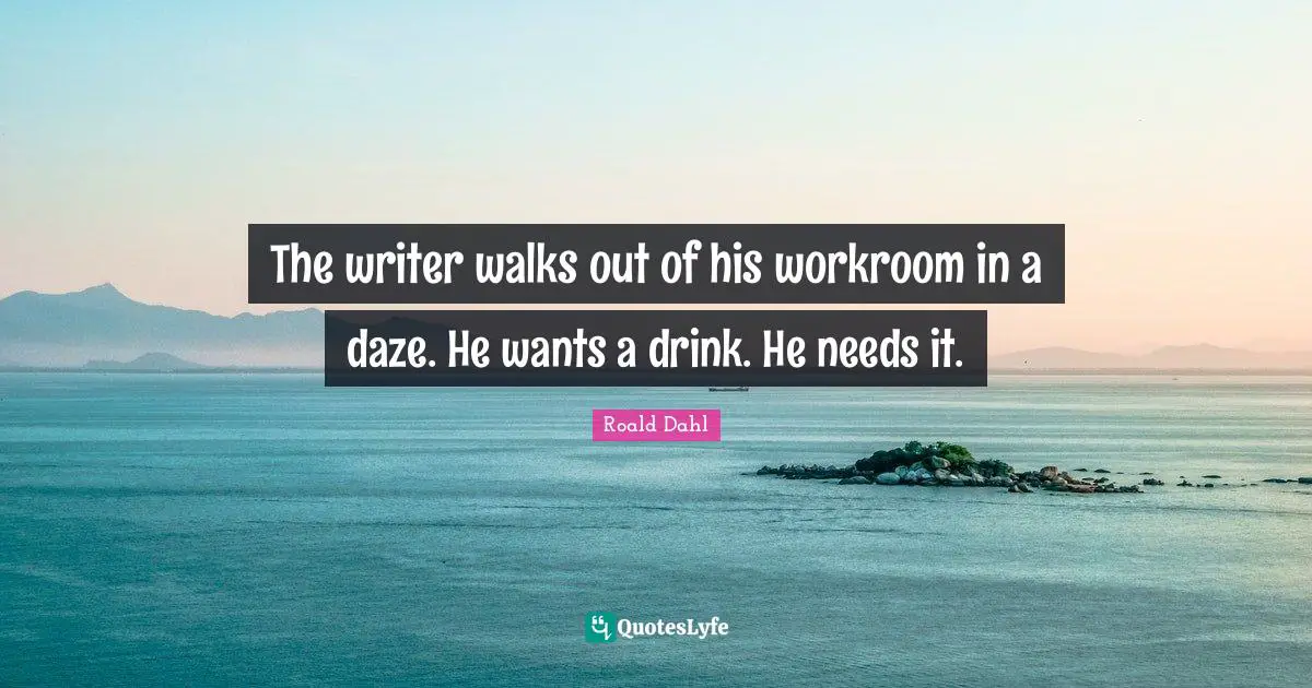 The writer walks out of his workroom in a daze. He wants a drink. He needs it.