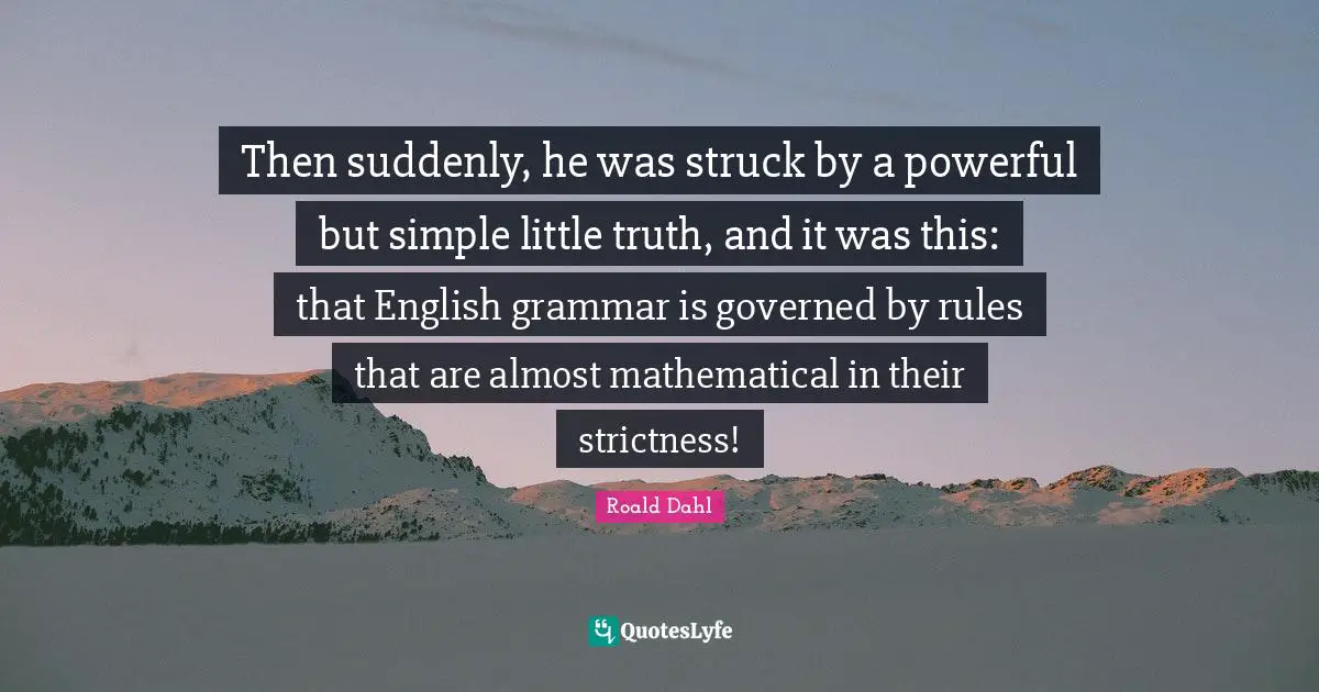 Then suddenly, he was struck by a powerful but simple little truth, and it was this: that English grammar is governed by rules that are almost mathematical in their strictness!
