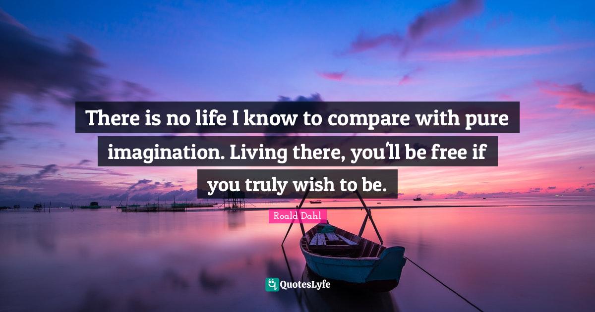 There is no life I know to compare with pure imagination. Living there
