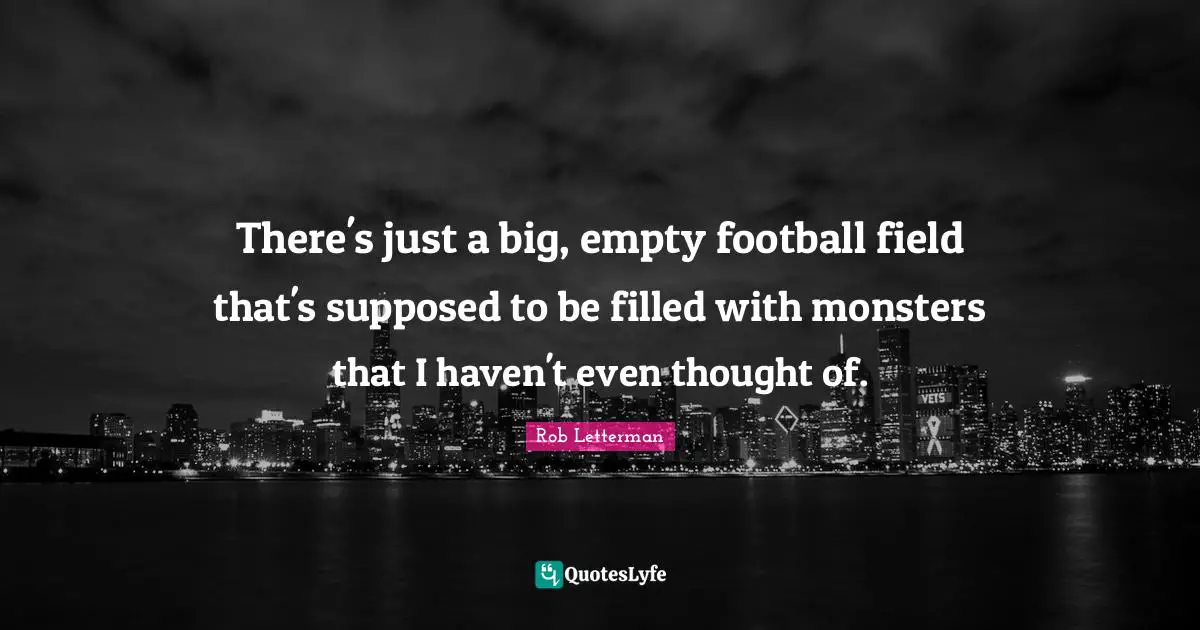 There's just a big, empty football field that's supposed to be filled with monsters that I haven't even thought of.