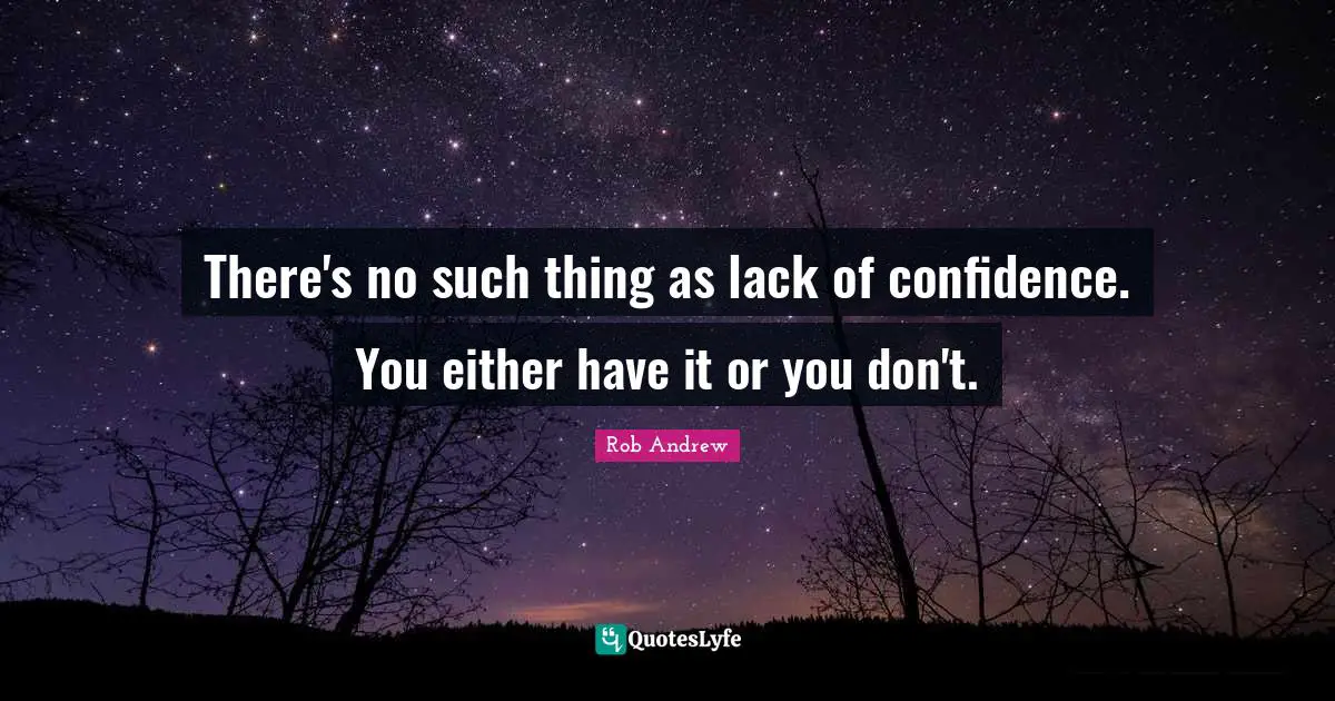 There's no such thing as lack of confidence. You either have it or you don't.