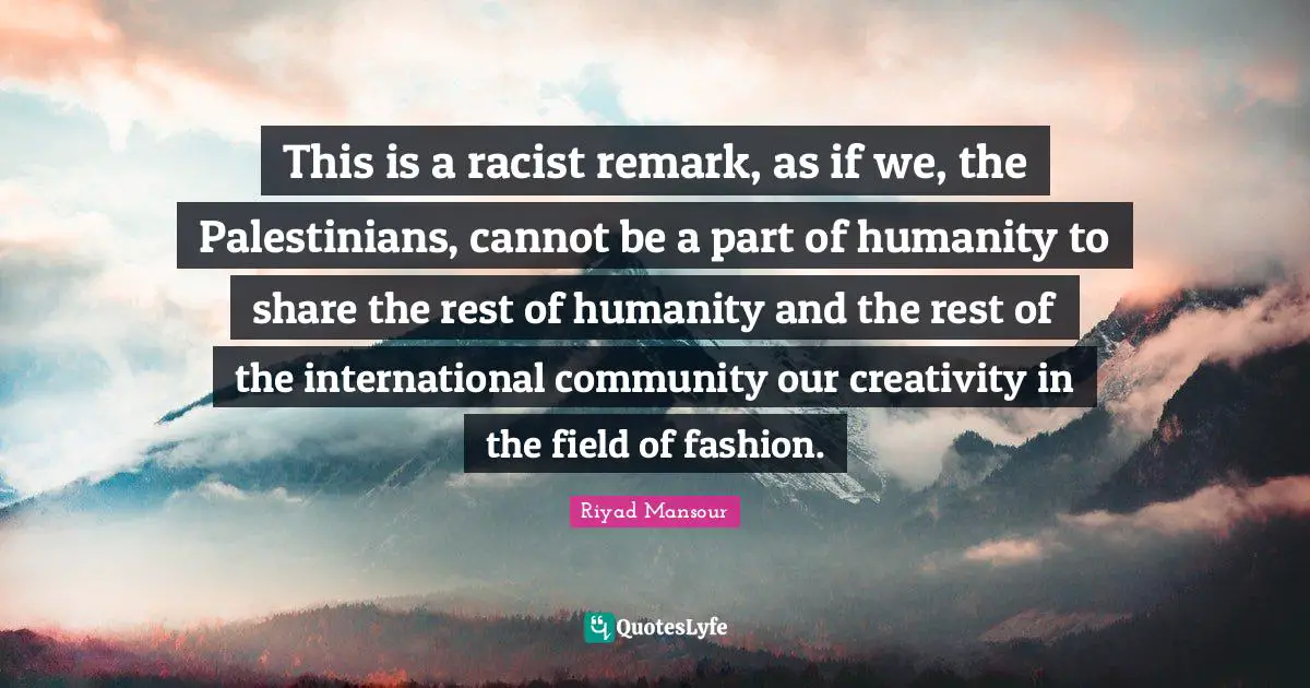 This is a racist remark, as if we, the Palestinians, cannot be a part of humanity to share the rest of humanity and the rest of the international community our creativity in the field of fashion.