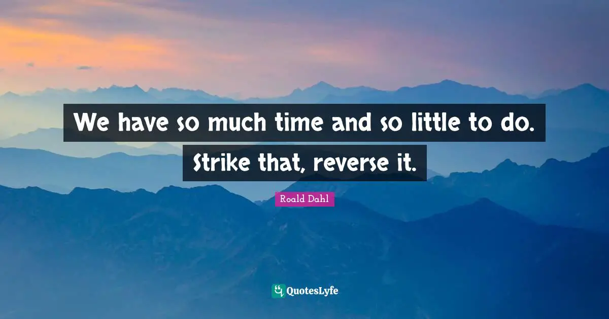 We have so much time and so little to do. Strike that, reverse it.