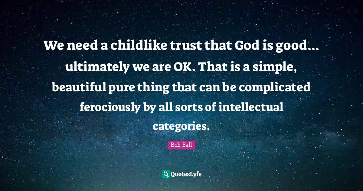 We need a childlike trust that God is good... ultimately we are OK. That is a simple, beautiful pure thing that can be complicated ferociously by all sorts of intellectual categories.