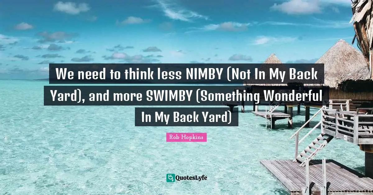 We need to think less NIMBY (Not In My Back Yard), and more SWIMBY (Something Wonderful In My Back Yard)