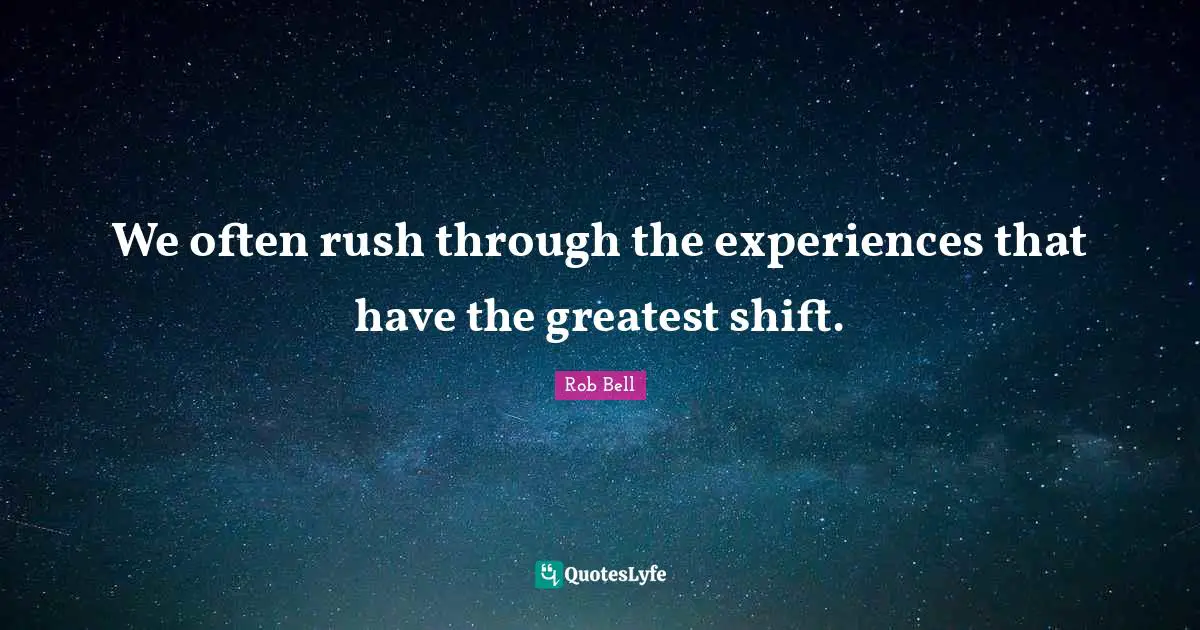 We often rush through the experiences that have the greatest shift.