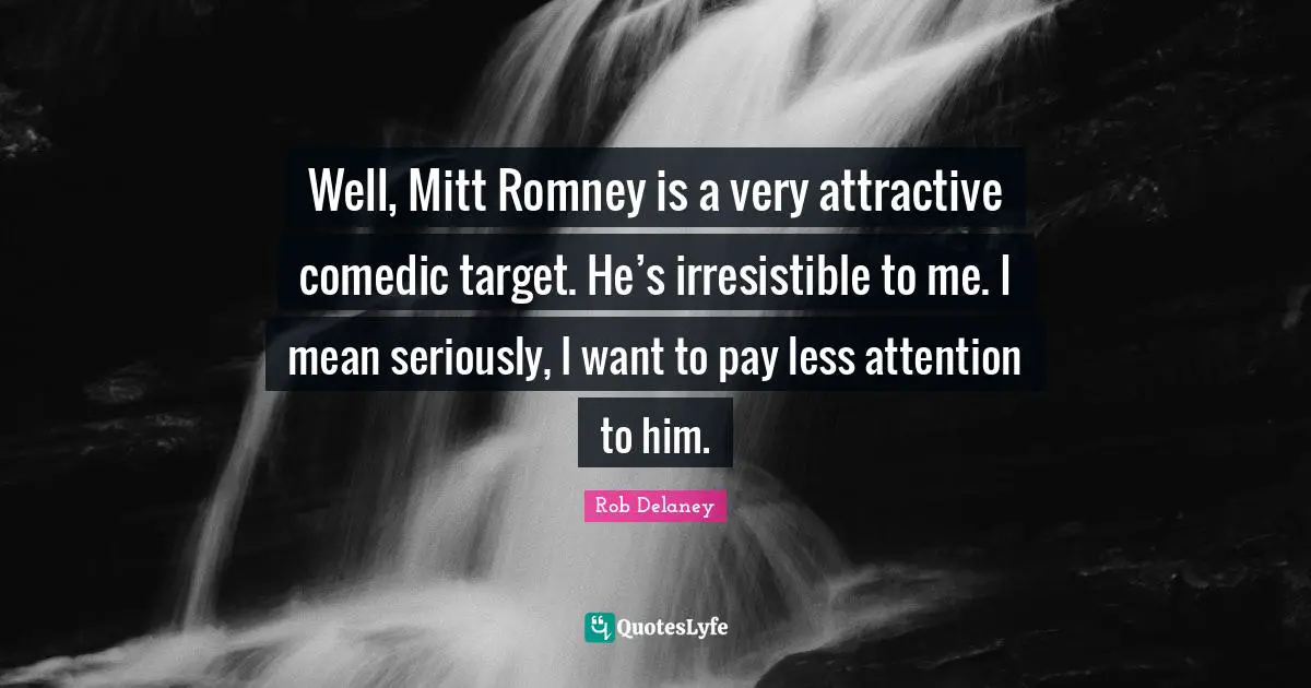 Well, Mitt Romney is a very attractive comedic target. He’s irresistible to me. I mean seriously, I want to pay less attention to him.