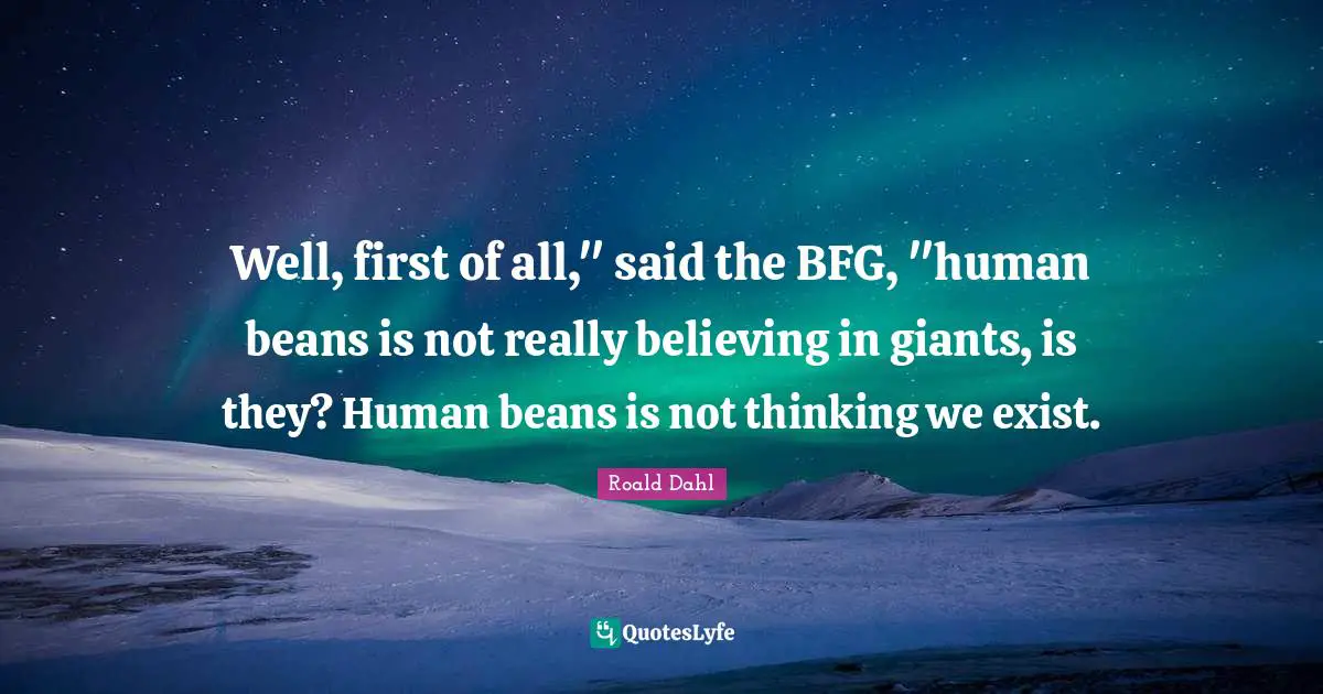 Well, first of all," said the BFG, "human beans is not really believing in giants, is they? Human beans is not thinking we exist.
