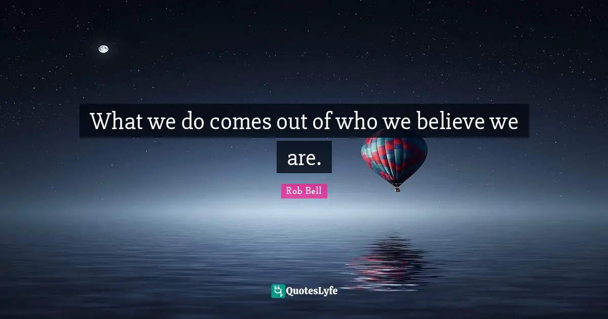 What we do comes out of who we believe we are.