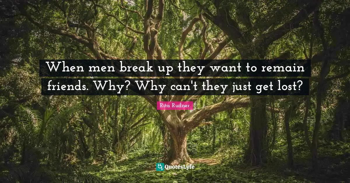 When men break up they want to remain friends. Why? Why can't they just get lost?