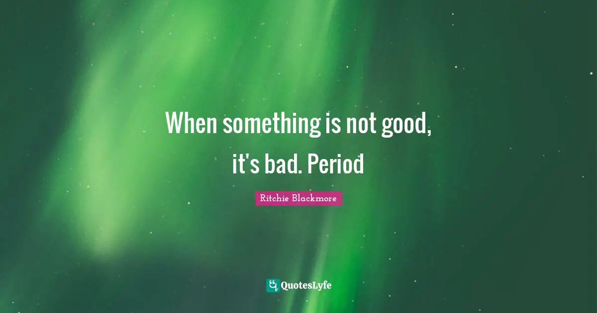 Periods Quotes: "When something is not good, it's bad. Period"
