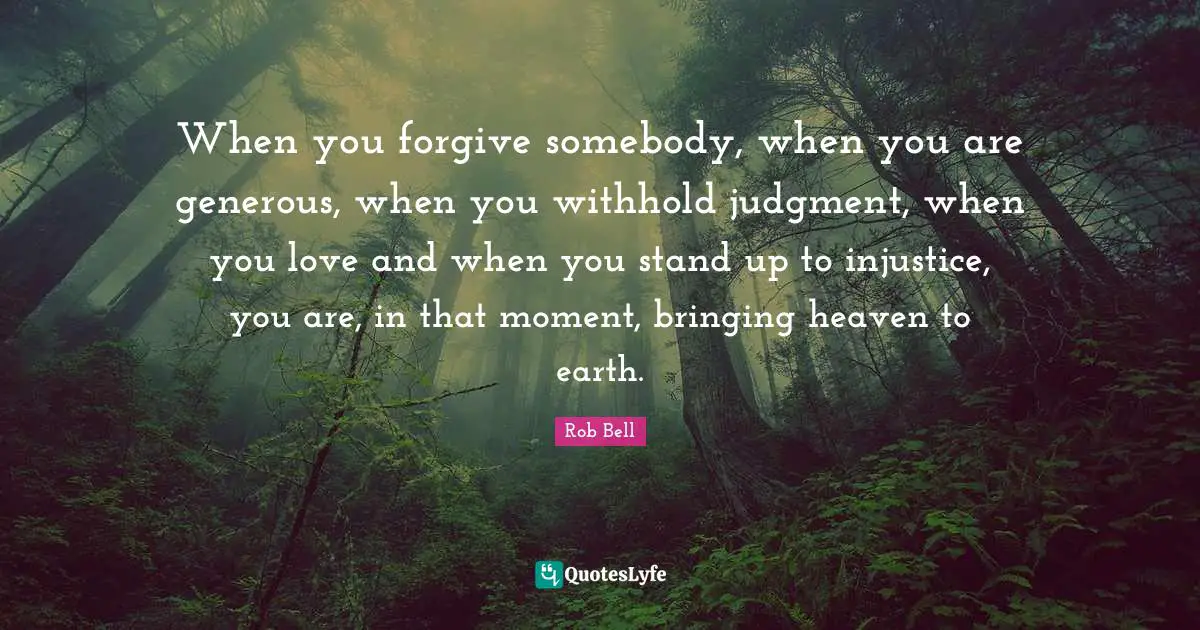 Injustice Quotes: "When you forgive somebody, when you are generous, when you withhold judgment, when you love and when you stand up to injustice, you are, in that moment, bringing heaven to earth."