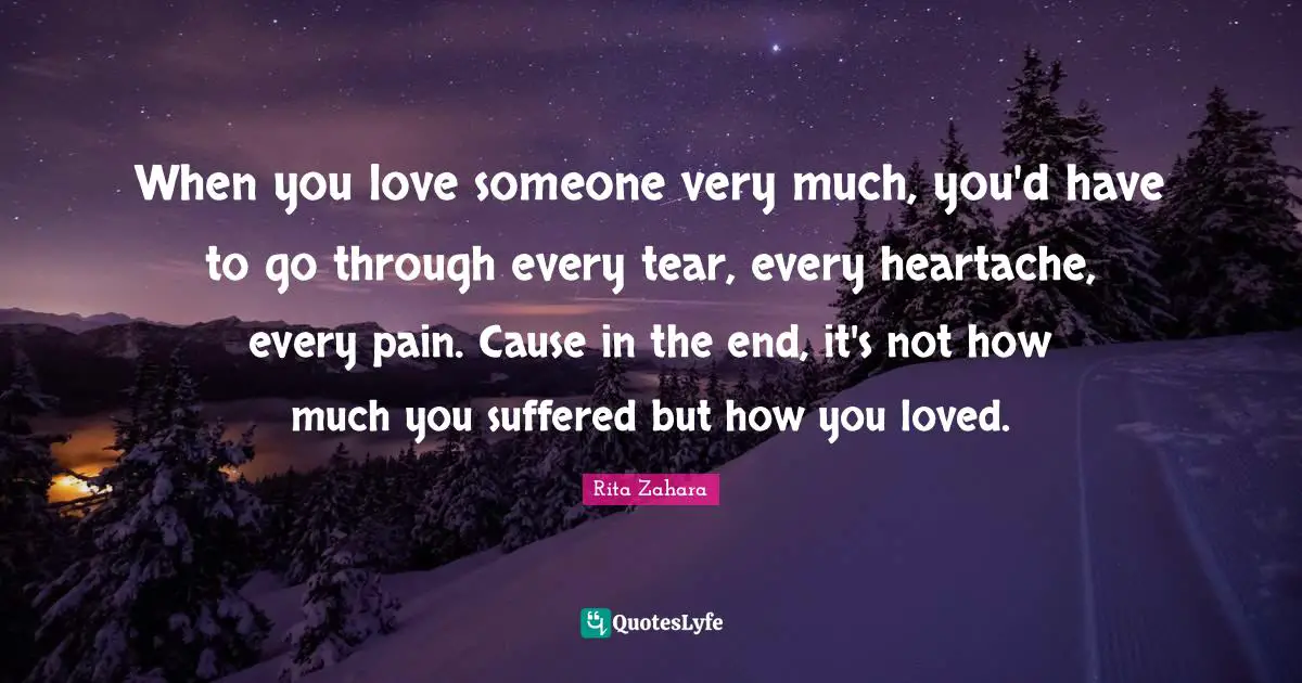 When you love someone very much, you'd have to go through every tear, every heartache, every pain. Cause in the end, it's not how much you suffered but how you loved.