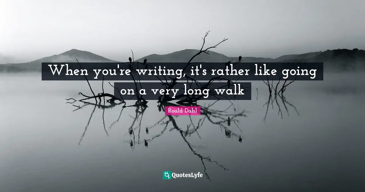 When you're writing, it's rather like going on a very long walk