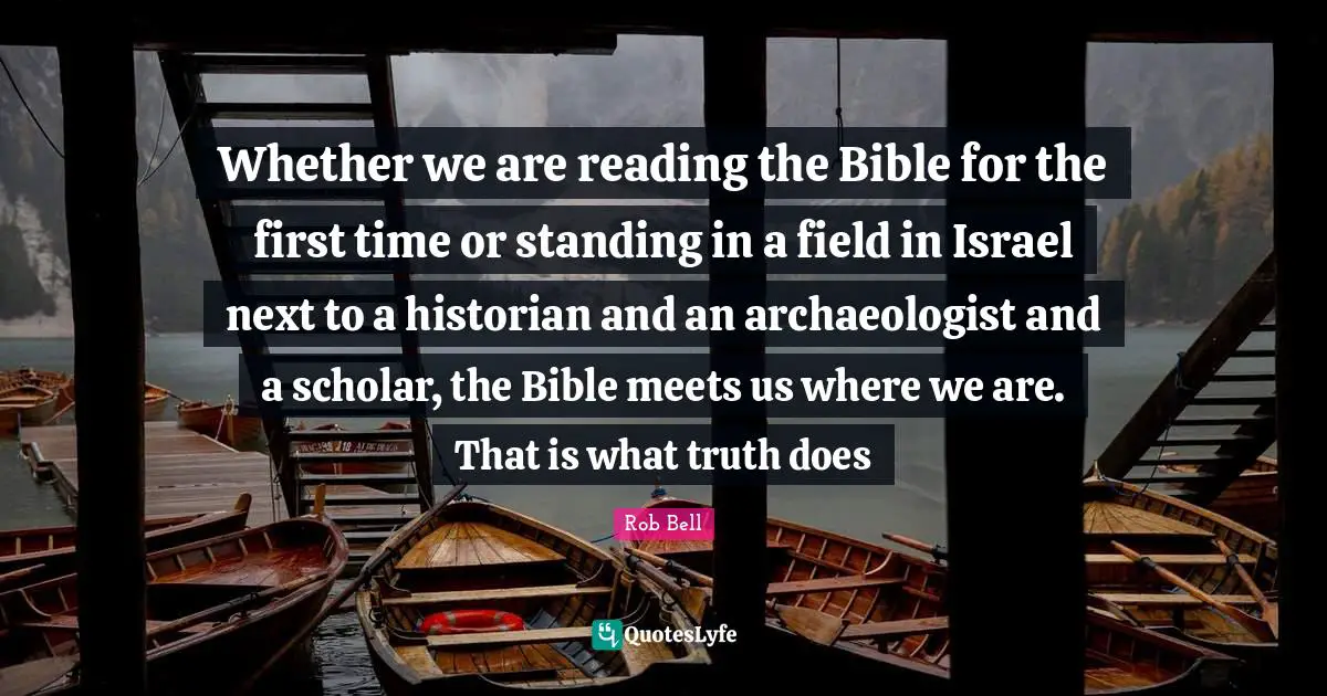 Whether we are reading the Bible for the first time or standing in a field in Israel next to a historian and an archaeologist and a scholar, the Bible meets us where we are. That is what truth does