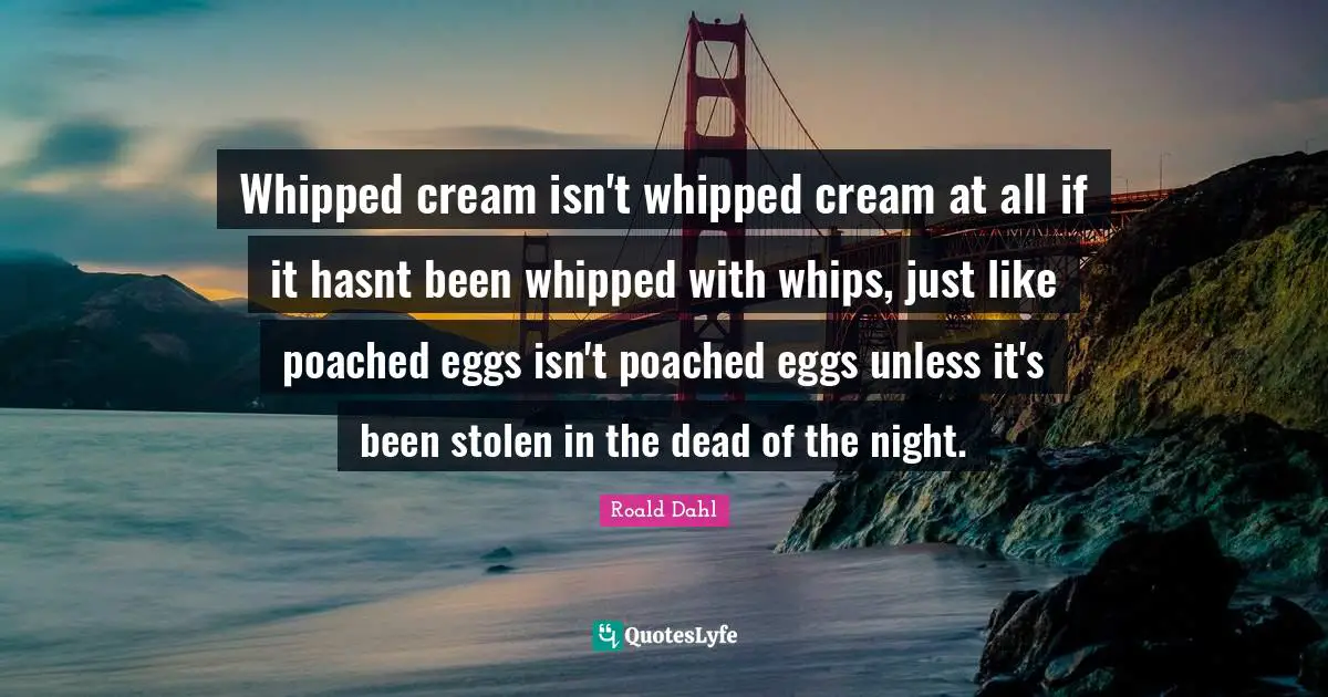 Eggs Quotes: "Whipped cream isn't whipped cream at all if it hasnt been whipped with whips, just like poached eggs isn't poached eggs unless it's been stolen in the dead of the night."