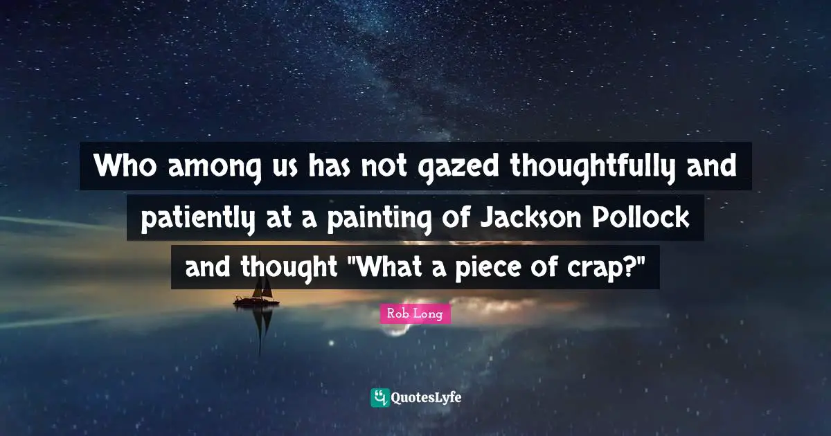 Who among us has not gazed thoughtfully and patiently at a painting of Jackson Pollock and thought "What a piece of crap?"