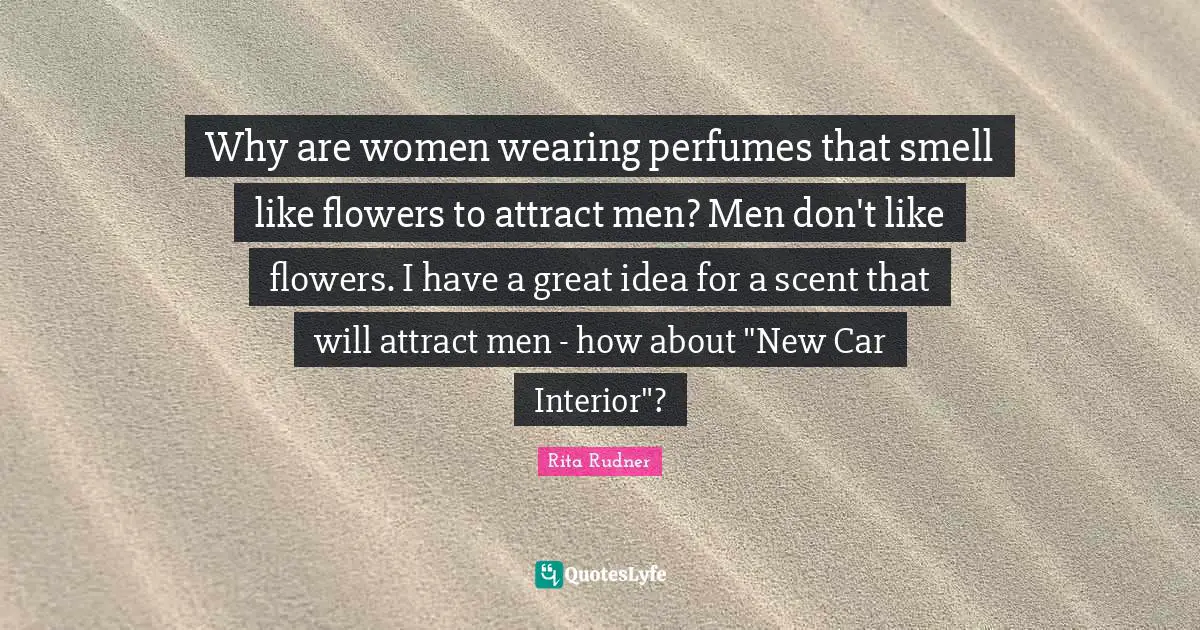 Why are women wearing perfumes that smell like flowers to attract men? Men don't like flowers. I have a great idea for a scent that will attract men - how about "New Car Interior"?
