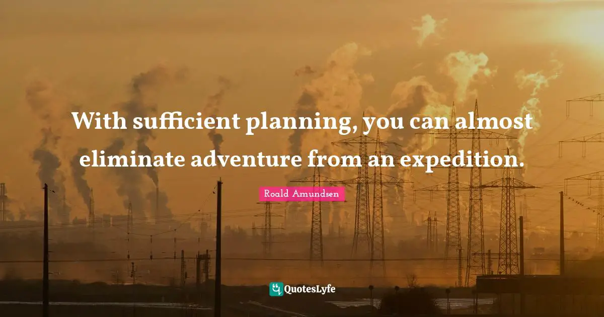 Adventure Quotes: "With sufficient planning, you can almost eliminate adventure from an expedition."