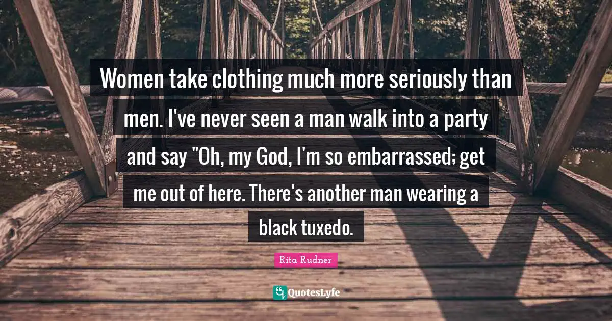 Rita Rudner Quotes: "Women take clothing much more seriously than men. I've never seen a man walk into a party and say "Oh, my God, I'm so embarrassed; get me out of here. There's another man wearing a black tuxedo."