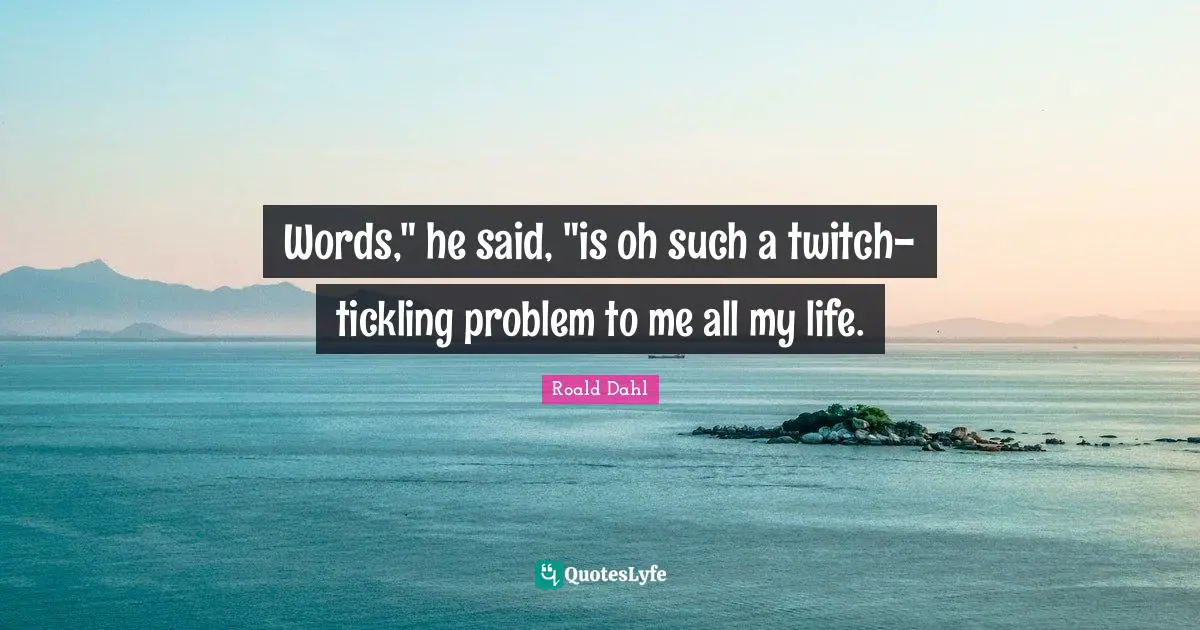 Words," he said, "is oh such a twitch-tickling problem to me all my life.