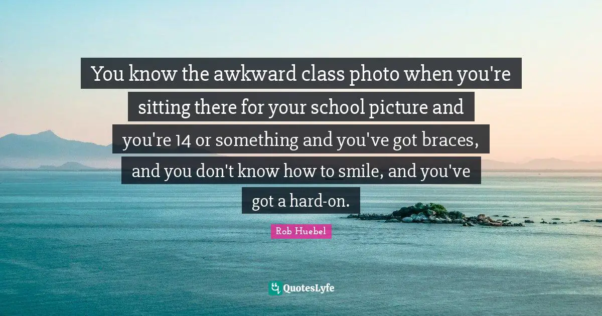 Braces Quotes: "You know the awkward class photo when you're sitting there for your school picture and you're 14 or something and you've got braces, and you don't know how to smile, and you've got a hard-on."