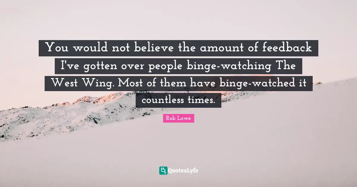 Rob Lowe Quotes: "You would not believe the amount of feedback I've gotten over people binge-watching The West Wing. Most of them have binge-watched it countless times."