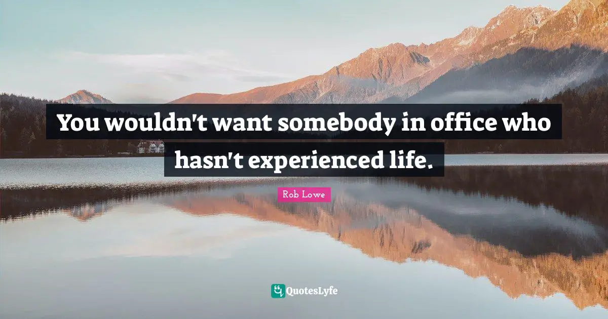 You wouldn't want somebody in office who hasn't experienced life.