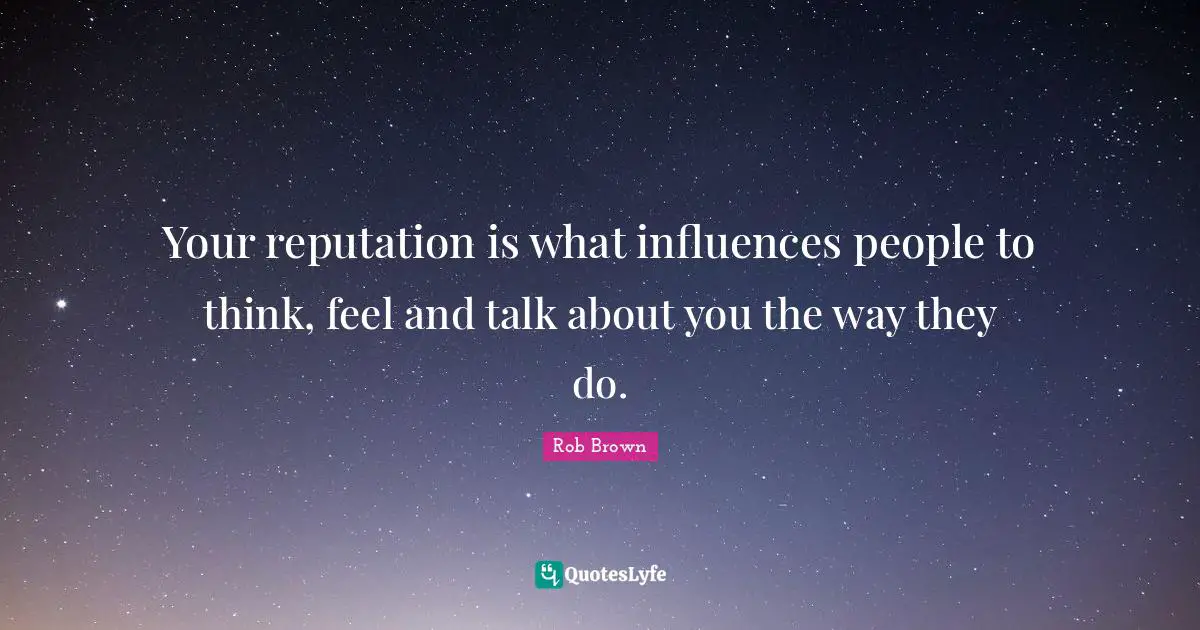 Your reputation is what influences people to think, feel and talk about you the way they do.