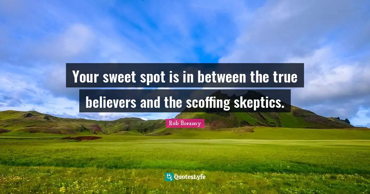 Scoffing Quotes: "Your sweet spot is in between the true believers and the scoffing skeptics."