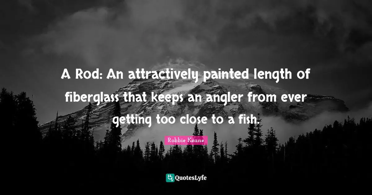 A Rod: An attractively painted length of fiberglass that keeps an angler from ever getting too close to a fish.