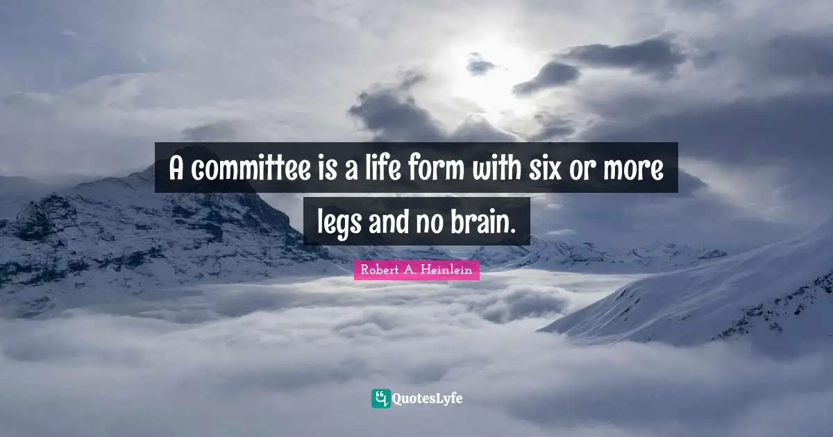 A committee is a life form with six or more legs and no brain.