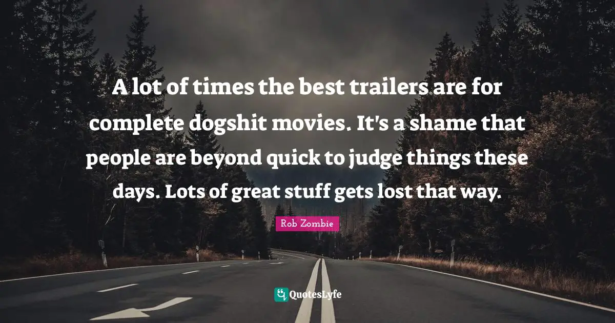 Trailers Quotes: "A lot of times the best trailers are for complete dogshit movies. It's a shame that people are beyond quick to judge things these days. Lots of great stuff gets lost that way."
