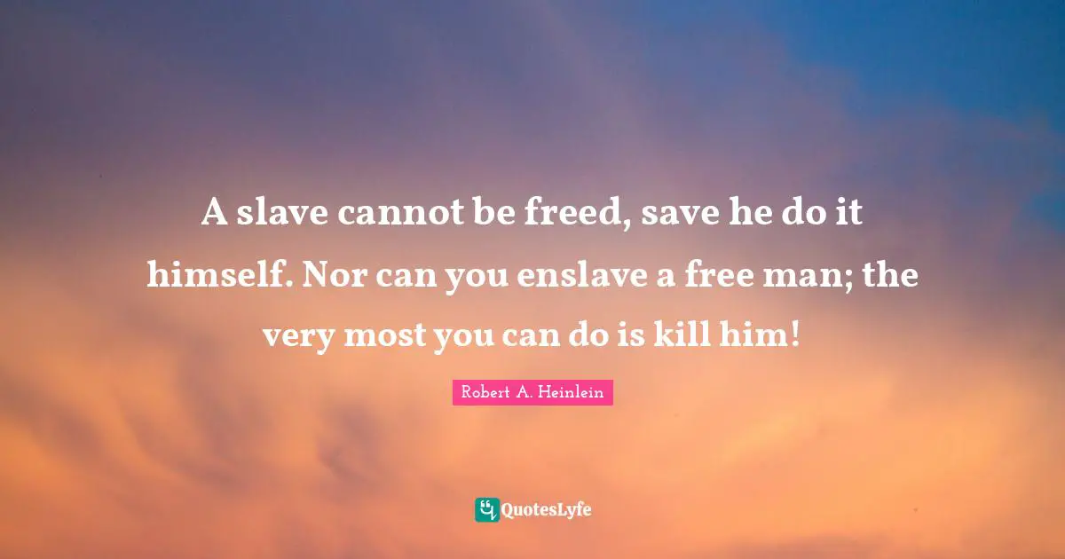 A slave cannot be freed, save he do it himself. Nor can you enslave a free man; the very most you can do is kill him!