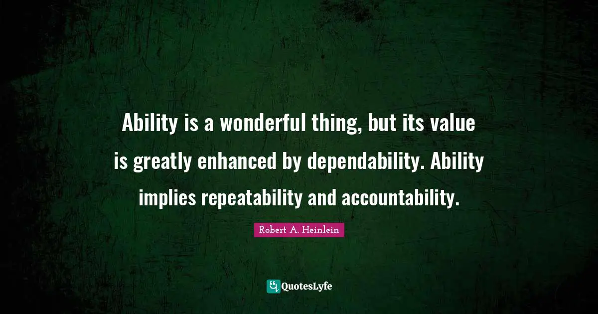 Accountability Quotes: "Ability is a wonderful thing, but its value is greatly enhanced by dependability. Ability implies repeatability and accountability."