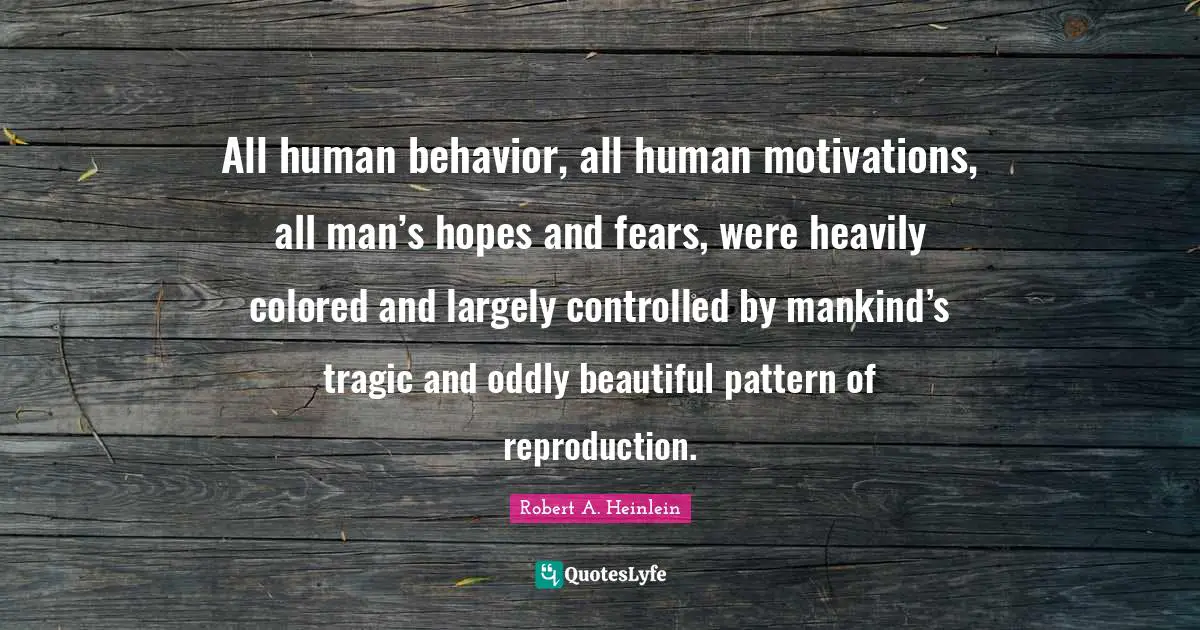All human behavior, all human motivations, all man’s hopes and fears, were heavily colored and largely controlled by mankind’s tragic and oddly beautiful pattern of reproduction.