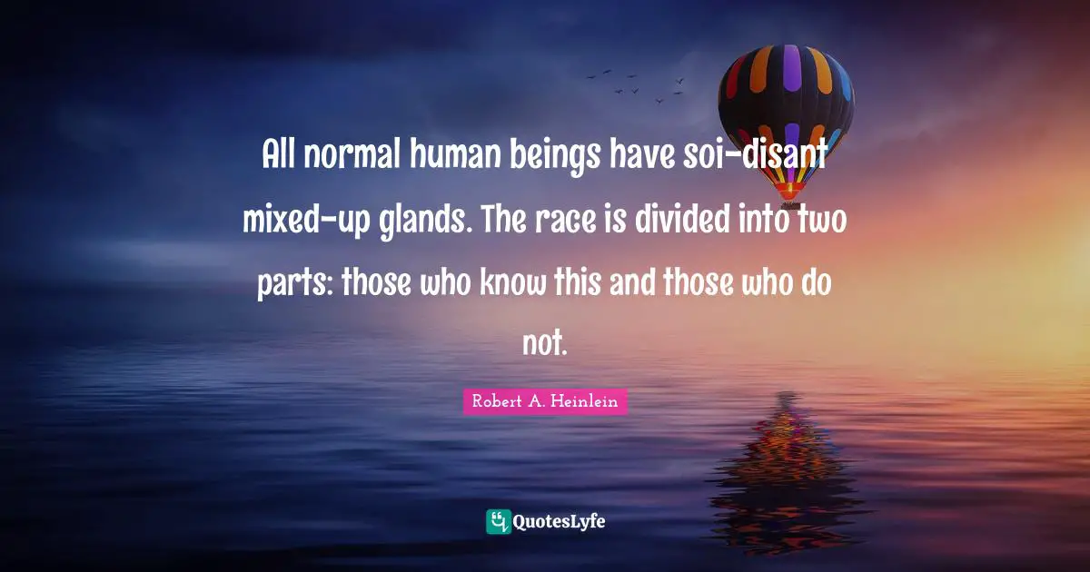 All normal human beings have soi-disant mixed-up glands. The race is divided into two parts: those who know this and those who do not.